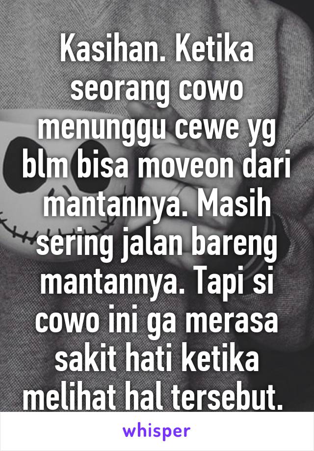 Kasihan. Ketika seorang cowo menunggu cewe yg blm bisa moveon dari mantannya. Masih sering jalan bareng mantannya. Tapi si cowo ini ga merasa sakit hati ketika melihat hal tersebut. 