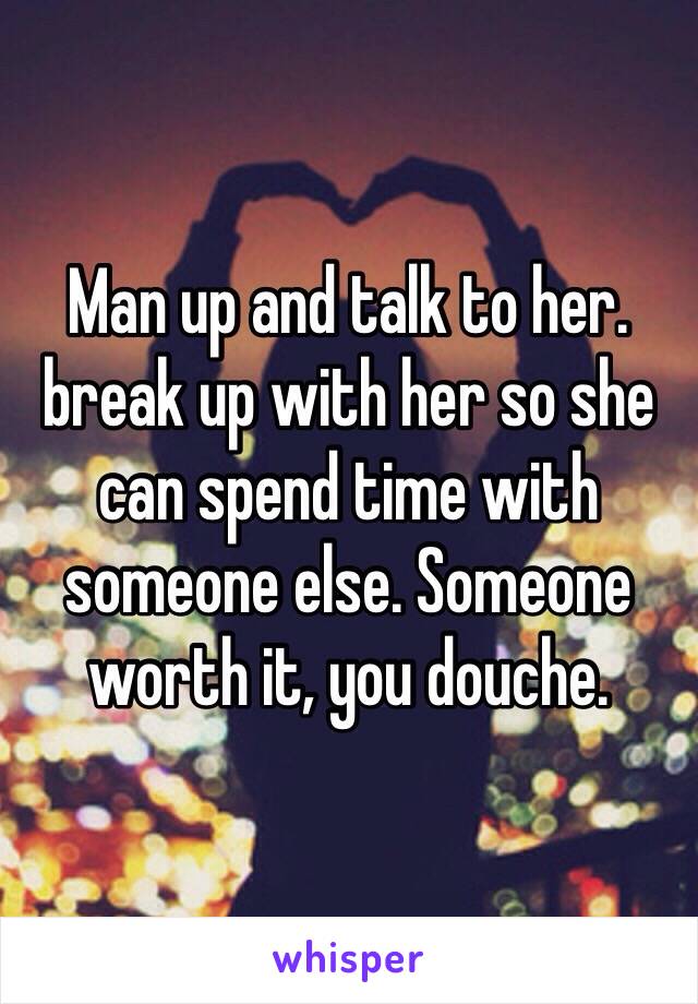 Man up and talk to her. break up with her so she can spend time with someone else. Someone worth it, you douche. 