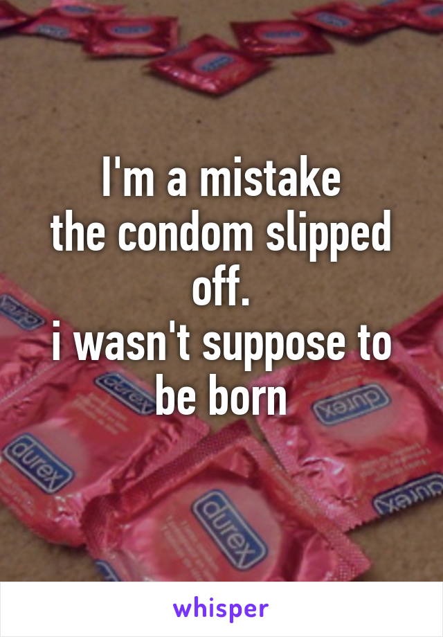 I'm a mistake
the condom slipped off.
i wasn't suppose to be born
