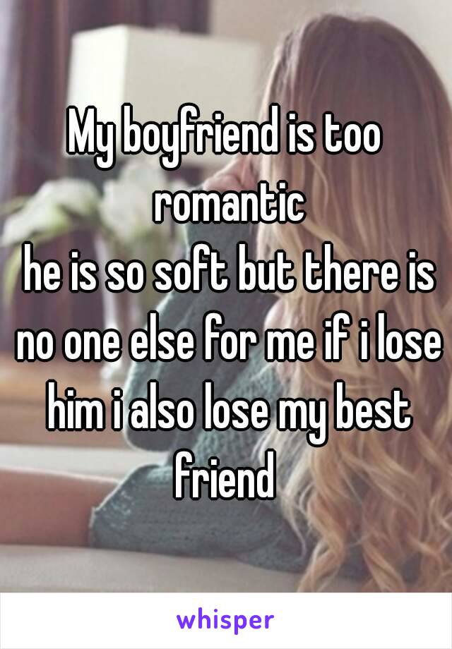 My boyfriend is too romantic
 he is so soft but there is no one else for me if i lose him i also lose my best friend 