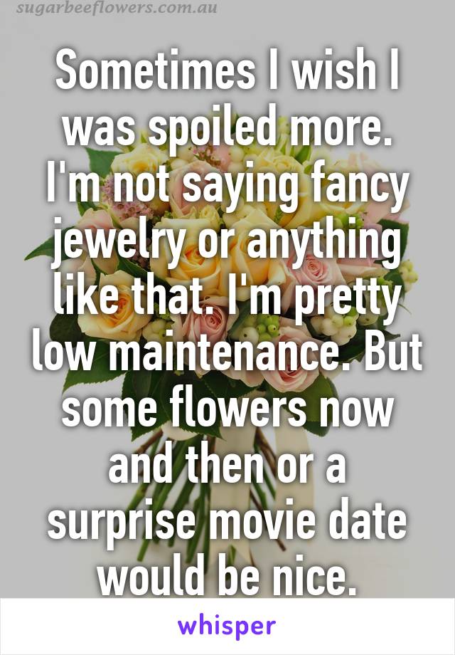 Sometimes I wish I was spoiled more. I'm not saying fancy jewelry or anything like that. I'm pretty low maintenance. But some flowers now and then or a surprise movie date would be nice.