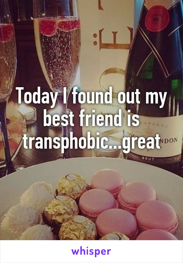 Today I found out my best friend is transphobic...great
