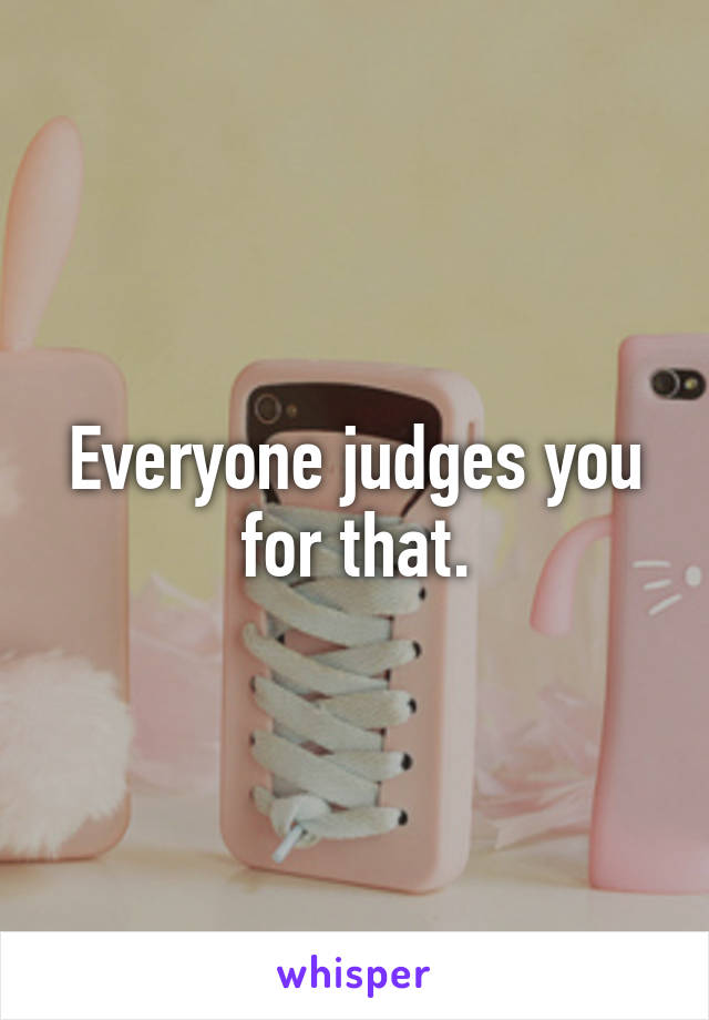 Everyone judges you for that.