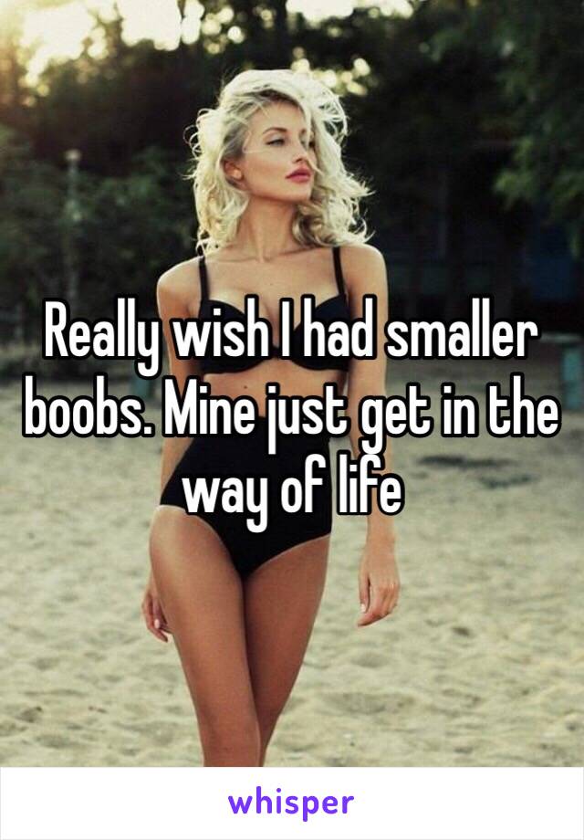 Really wish I had smaller boobs. Mine just get in the way of life 