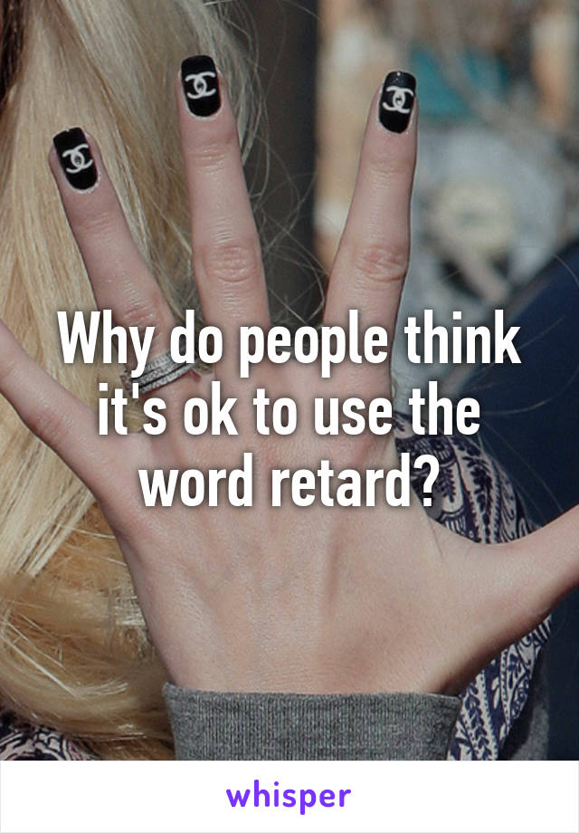 Why do people think it's ok to use the word retard?