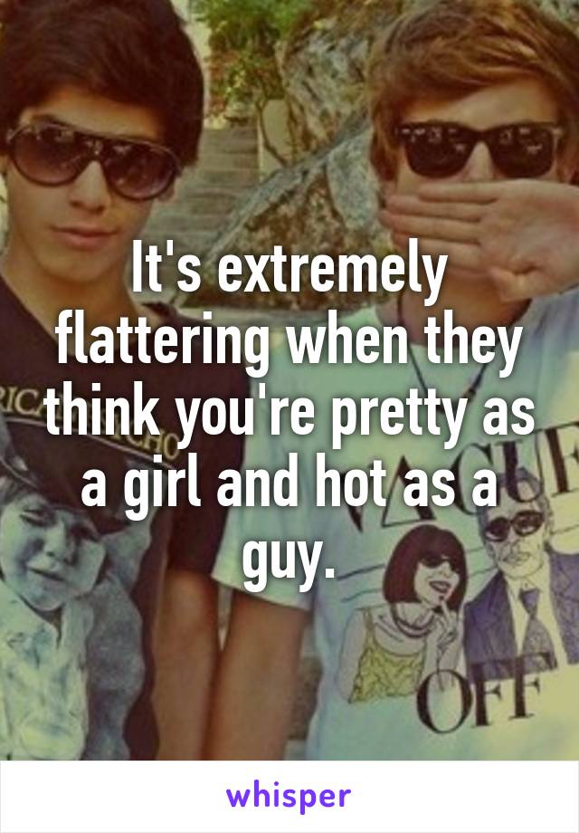 It's extremely flattering when they think you're pretty as a girl and hot as a guy.