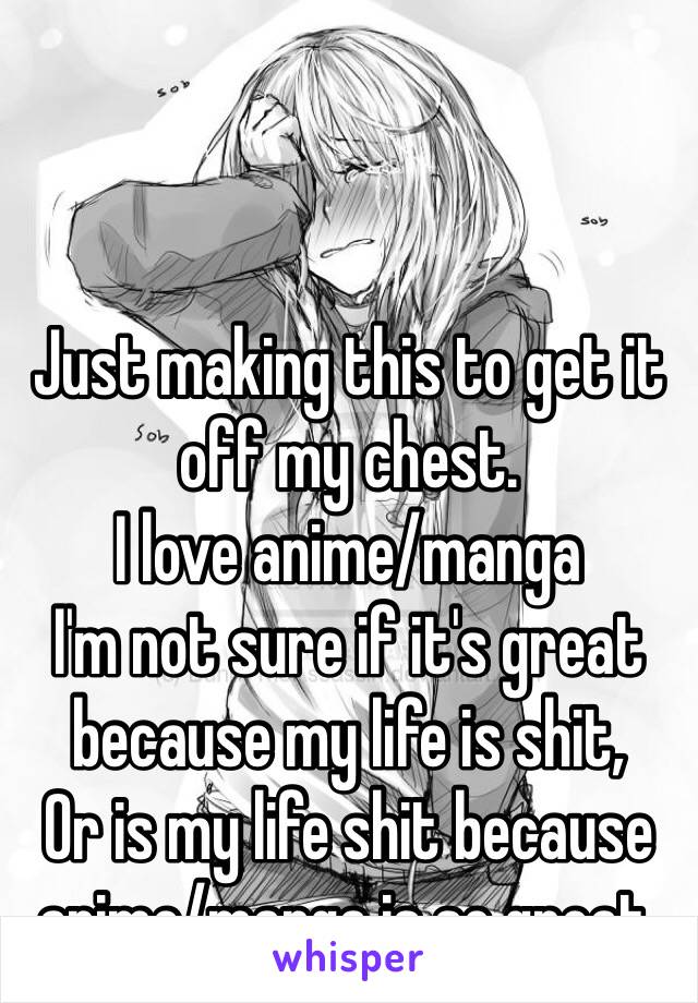 Just making this to get it off my chest.
I love anime/manga
I'm not sure if it's great because my life is shit,
Or is my life shit because anime/manga is so great.