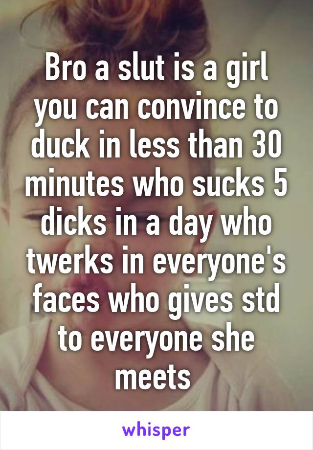 Bro a slut is a girl you can convince to duck in less than 30 minutes who sucks 5 dicks in a day who twerks in everyone's faces who gives std to everyone she meets 