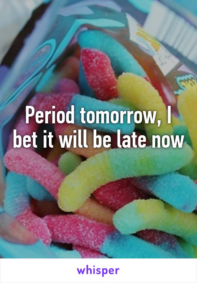 Period tomorrow, I bet it will be late now 