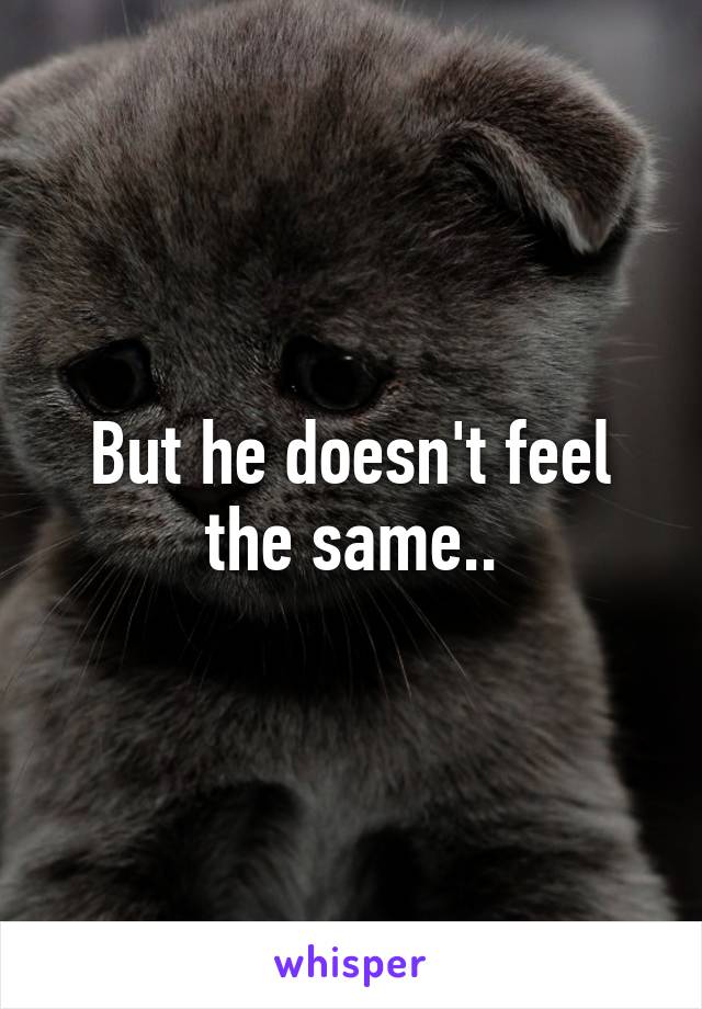 But he doesn't feel the same..