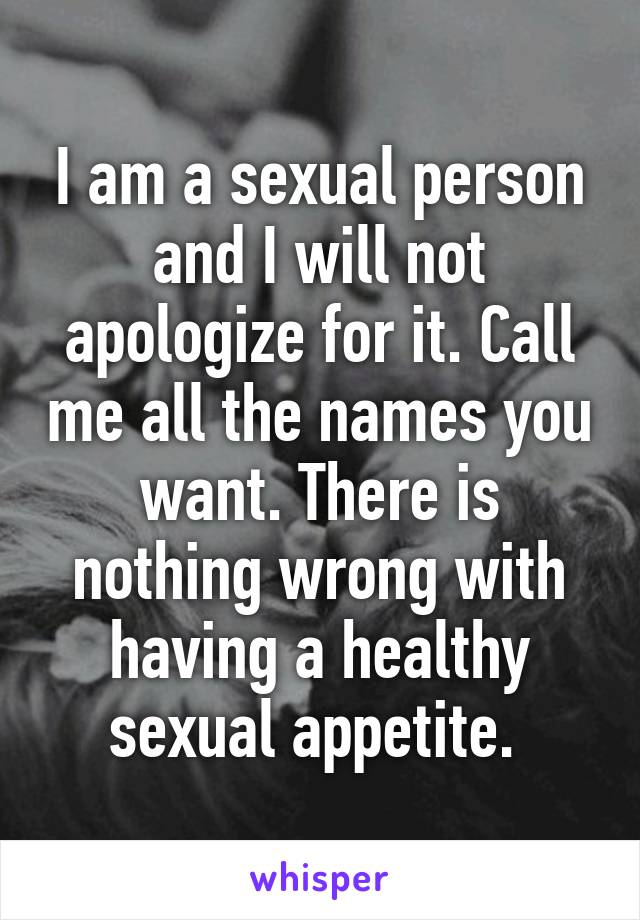 I am a sexual person and I will not apologize for it. Call me all the names you want. There is nothing wrong with having a healthy sexual appetite. 