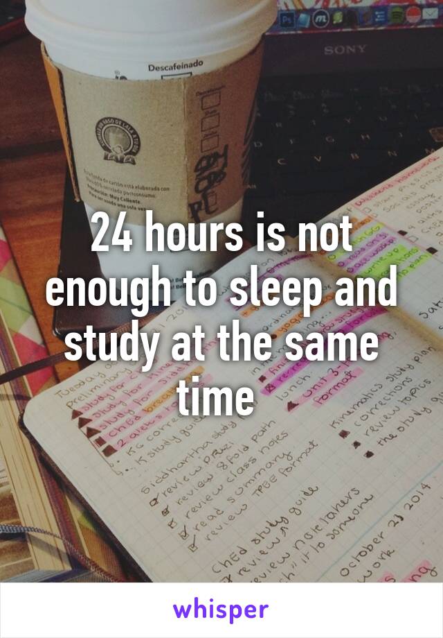 24 hours is not enough to sleep and study at the same time 