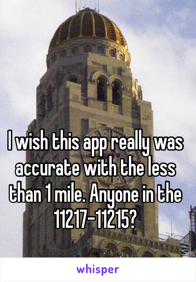 I wish this app really was accurate with the less than 1 mile. Anyone in the 11217-11215?