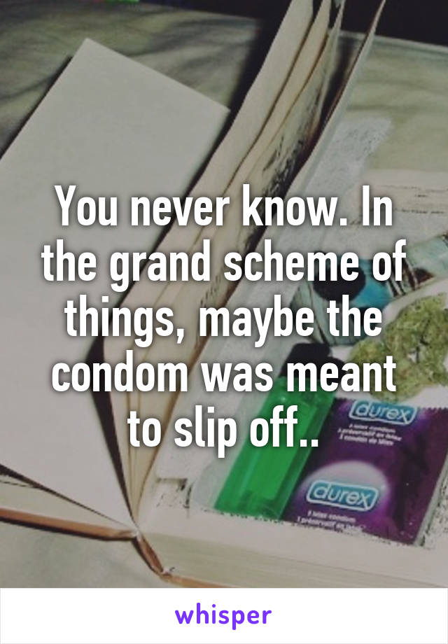 You never know. In the grand scheme of things, maybe the condom was meant to slip off..