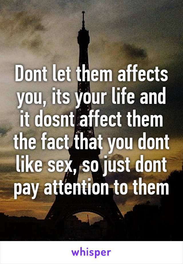 Dont let them affects you, its your life and it dosnt affect them the fact that you dont like sex, so just dont pay attention to them