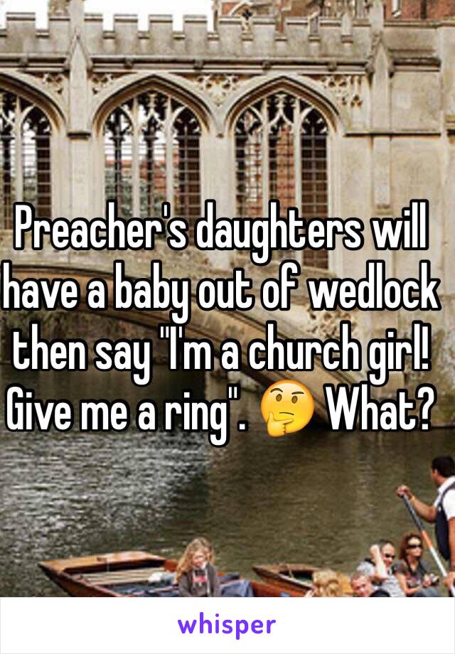 Preacher's daughters will have a baby out of wedlock then say "I'm a church girl! Give me a ring". 🤔 What?