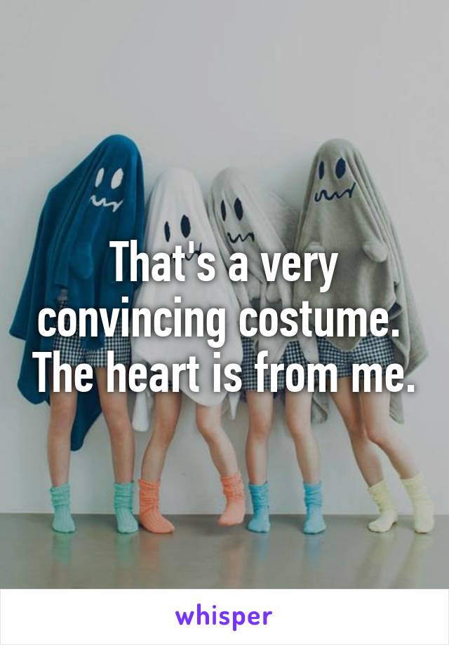 That's a very convincing costume.  The heart is from me.