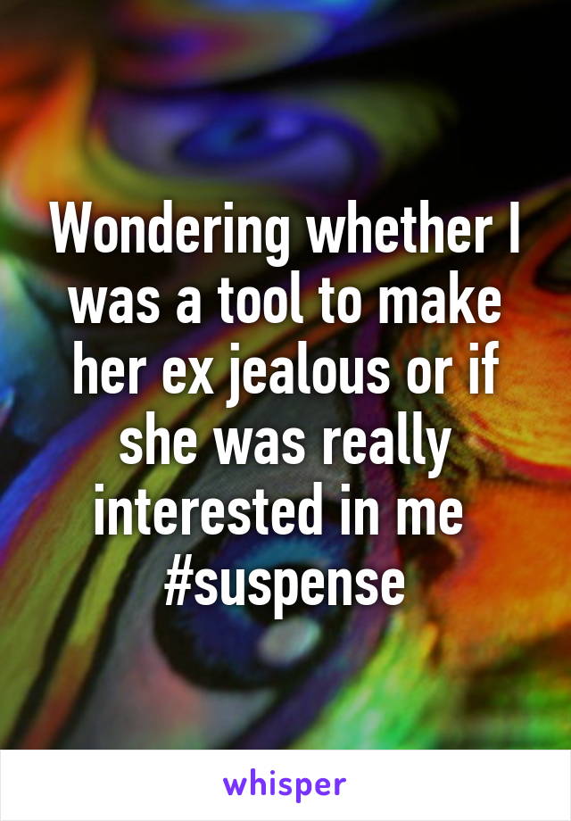 Wondering whether I was a tool to make her ex jealous or if she was really interested in me 
#suspense