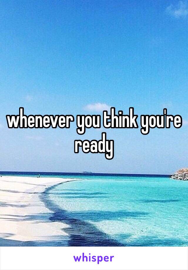 whenever you think you're ready