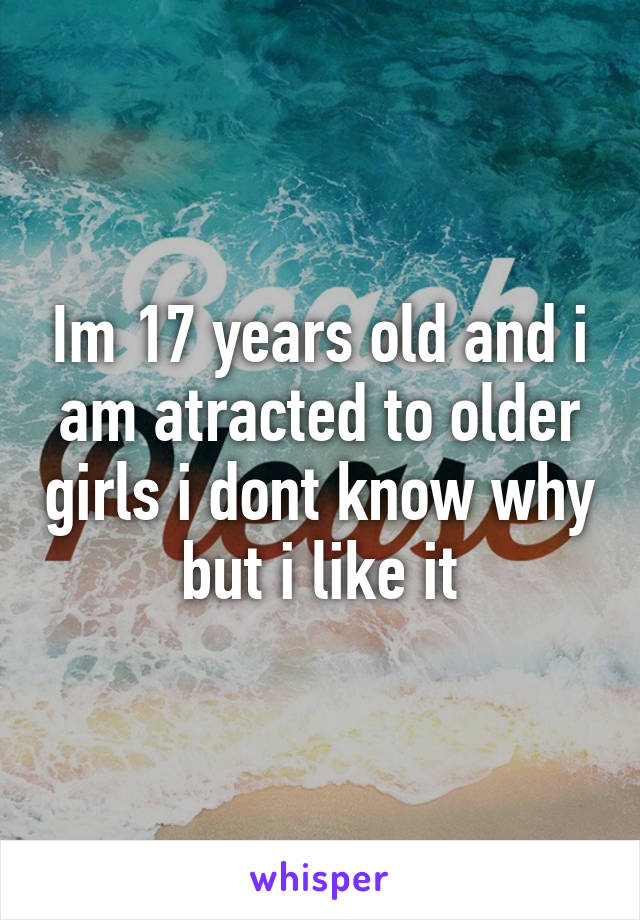 Im 17 years old and i am atracted to older girls i dont know why but i like it