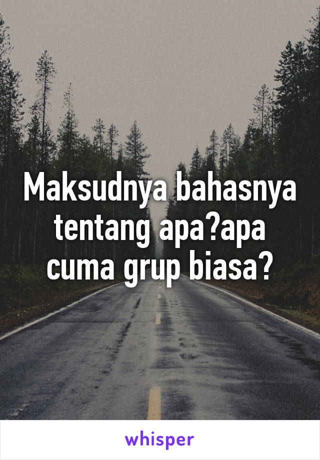 Maksudnya bahasnya tentang apa?apa cuma grup biasa?