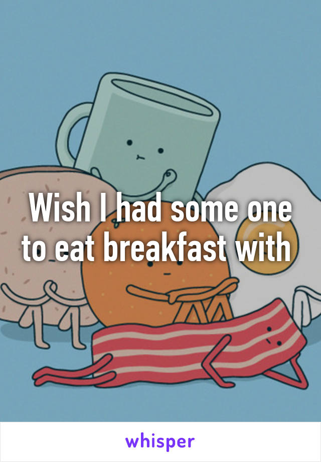 Wish I had some one to eat breakfast with 