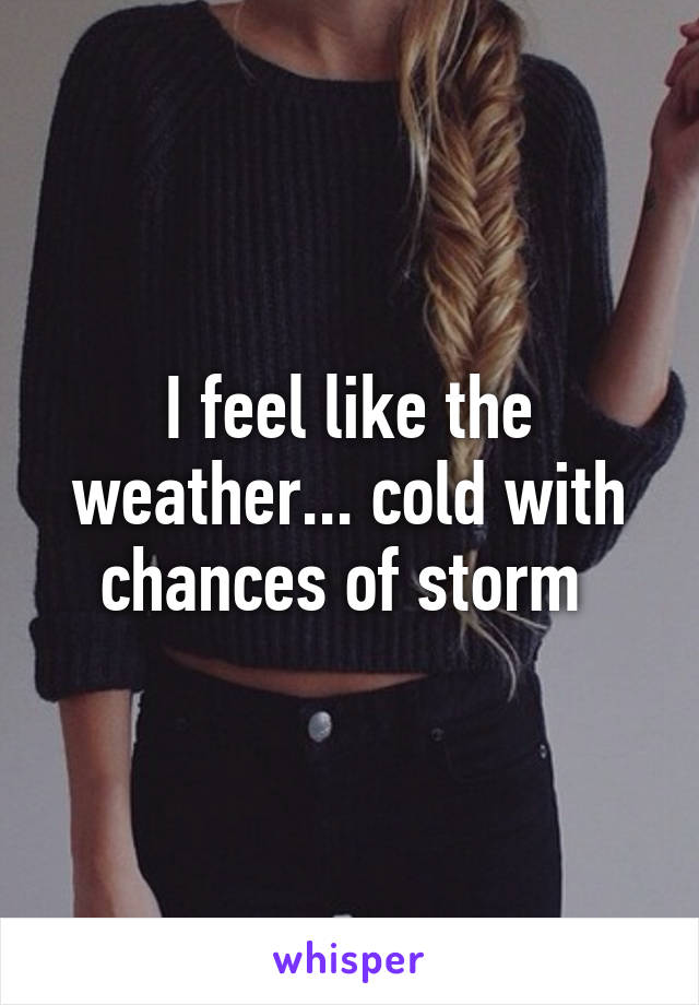 I feel like the weather... cold with chances of storm 