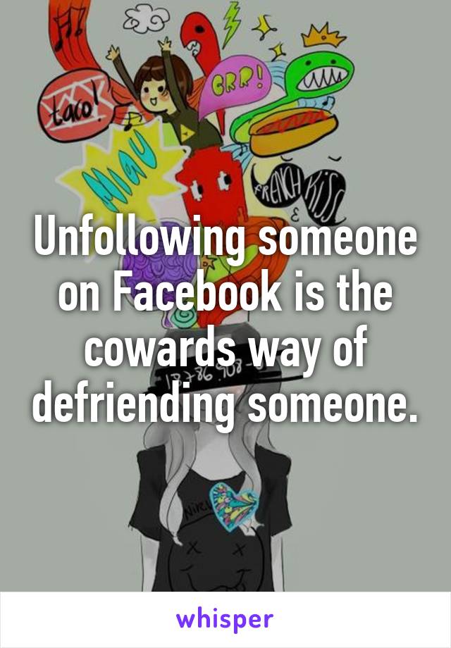 Unfollowing someone on Facebook is the cowards way of defriending someone.