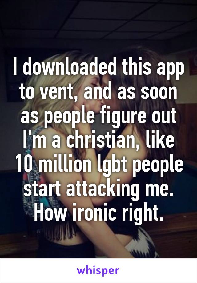 I downloaded this app to vent, and as soon as people figure out I'm a christian, like 10 million lgbt people start attacking me. How ironic right.