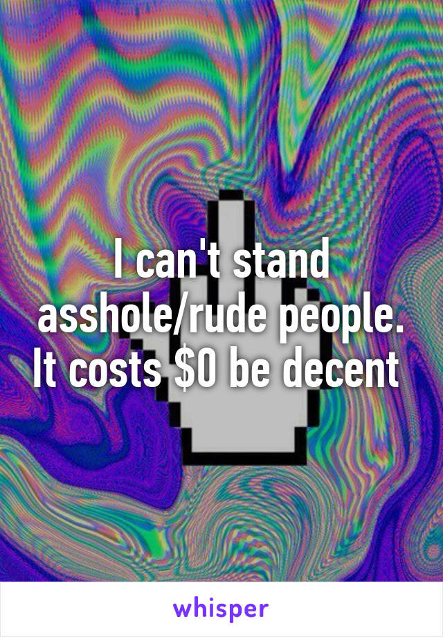 I can't stand asshole/rude people. It costs $0 be decent 