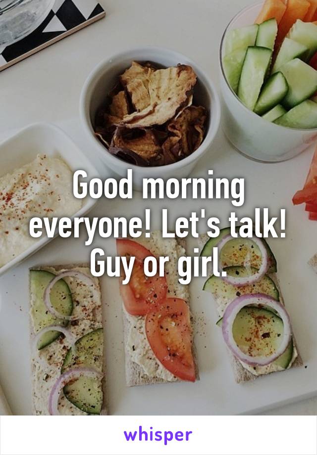 Good morning everyone! Let's talk! Guy or girl.