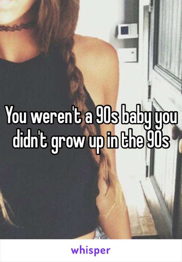 You weren't a 90s baby you didn't grow up in the 90s