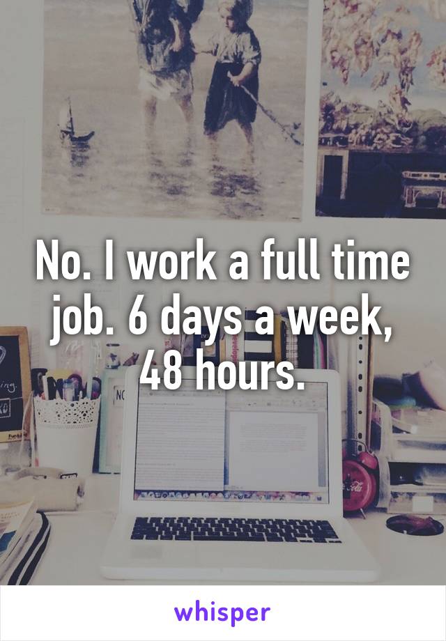 No. I work a full time job. 6 days a week, 48 hours.