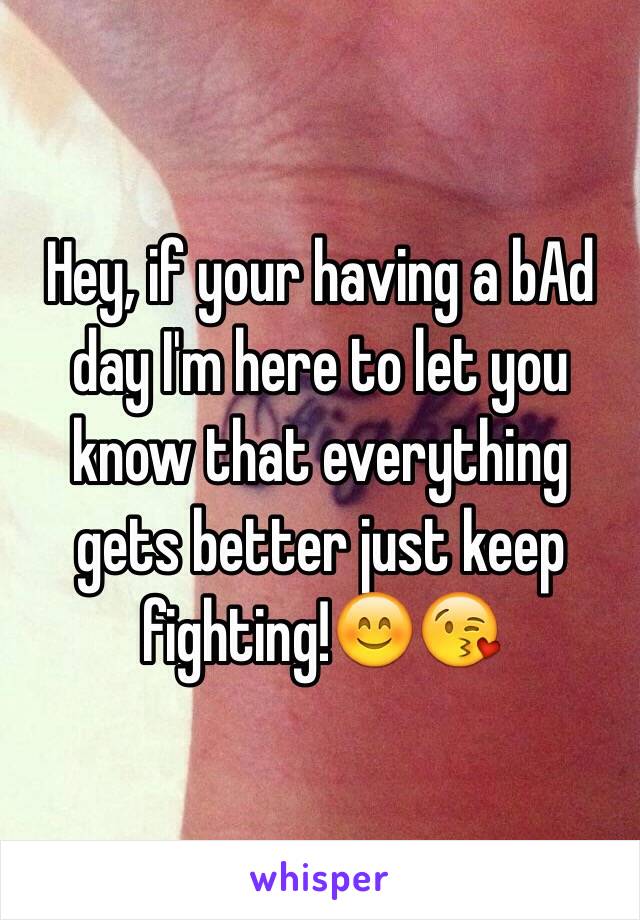 Hey, if your having a bAd day I'm here to let you know that everything gets better just keep fighting!😊😘