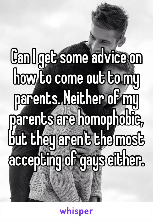 Can I get some advice on how to come out to my parents. Neither of my parents are homophobic, but they aren't the most accepting of gays either.