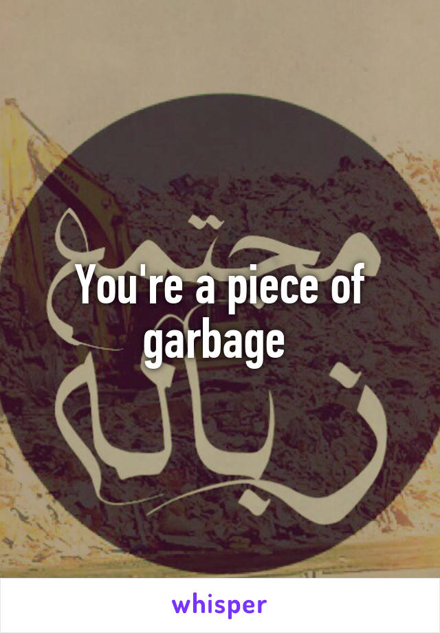 You're a piece of garbage 