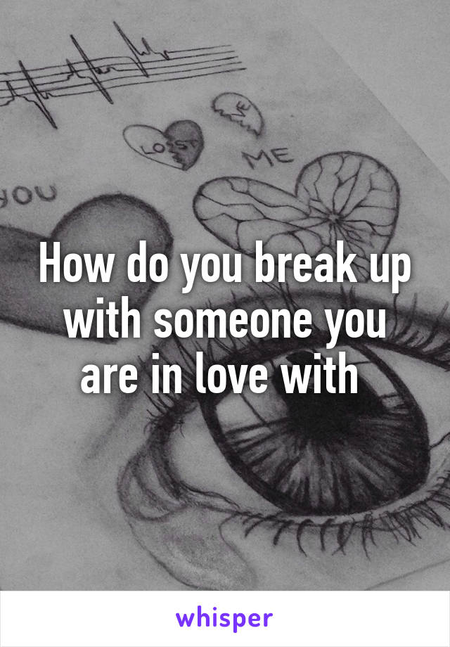 How do you break up with someone you are in love with 