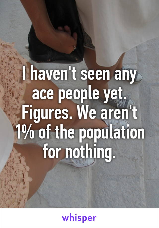 I haven't seen any ace people yet. Figures. We aren't 1% of the population for nothing.