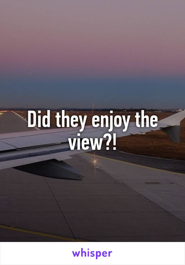 Did they enjoy the view?!