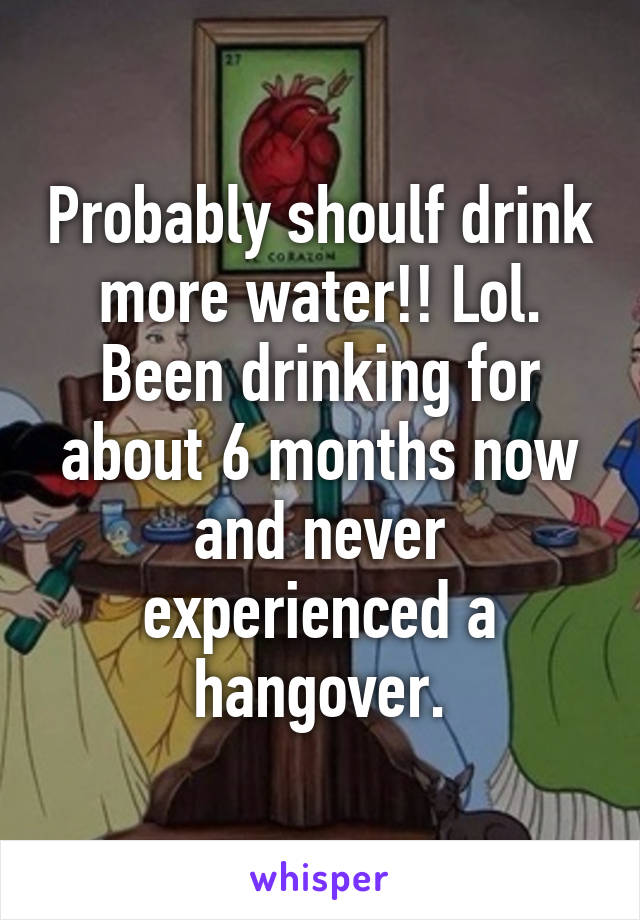 Probably shoulf drink more water!! Lol. Been drinking for about 6 months now and never experienced a hangover.