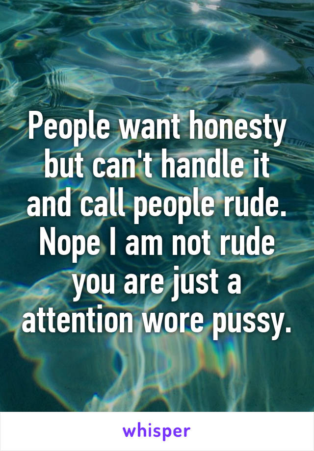 People want honesty but can't handle it and call people rude. Nope I am not rude you are just a attention wore pussy.