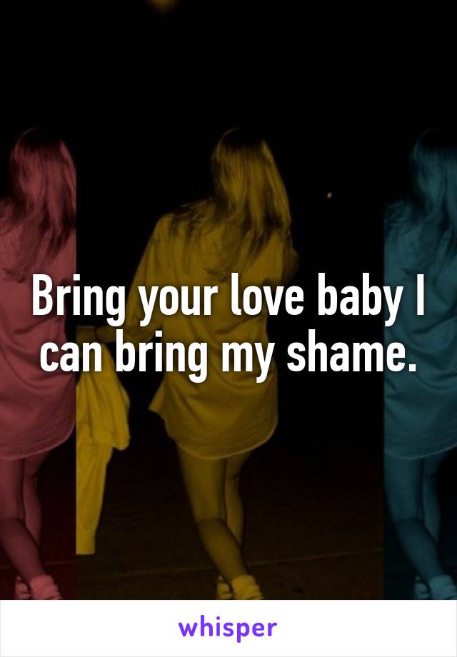 Bring your love baby I can bring my shame.