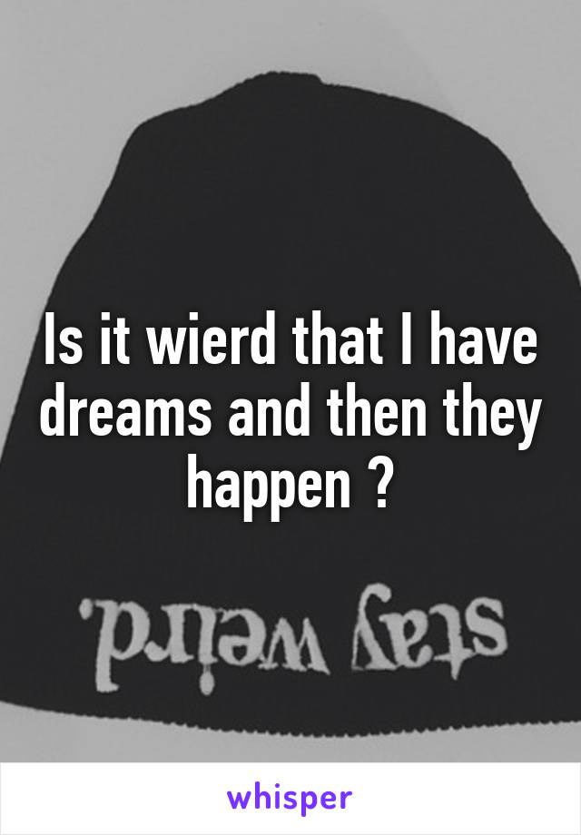 Is it wierd that I have dreams and then they happen ?