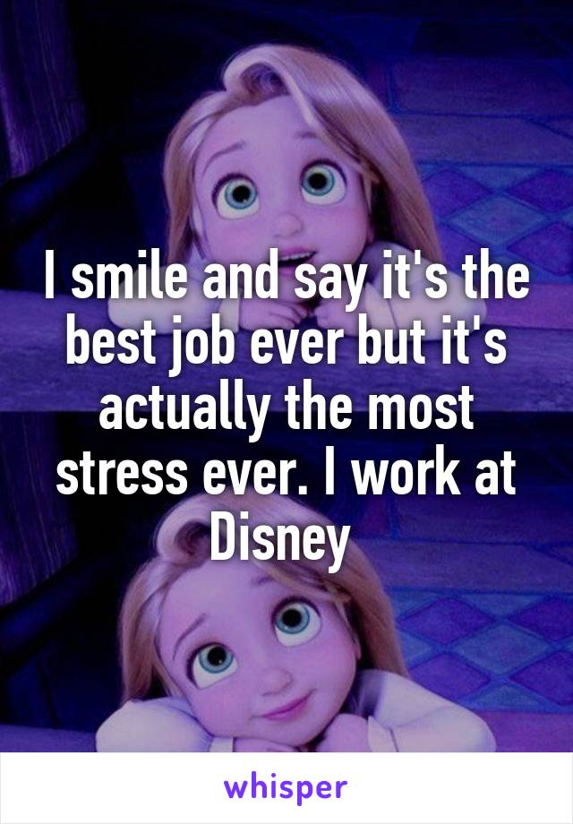 I smile and say it's the best job ever but it's actually the most stress ever. I work at Disney 