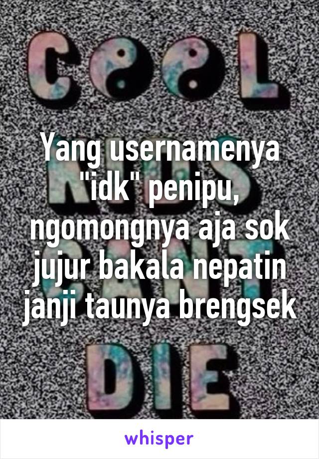 Yang usernamenya "idk" penipu, ngomongnya aja sok jujur bakala nepatin janji taunya brengsek