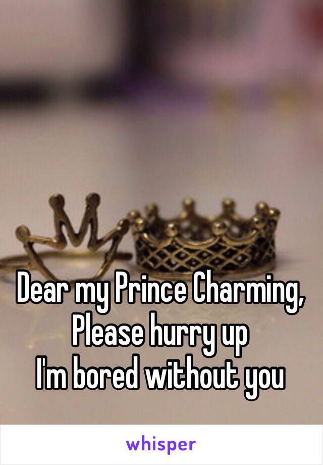 Dear my Prince Charming, 
Please hurry up 
I'm bored without you 
