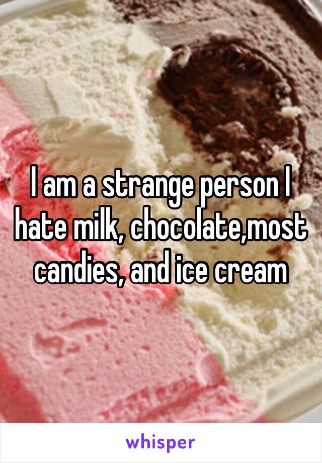 I am a strange person I hate milk, chocolate,most candies, and ice cream