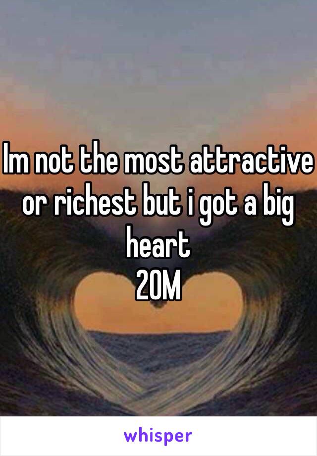 Im not the most attractive or richest but i got a big heart 
20M 