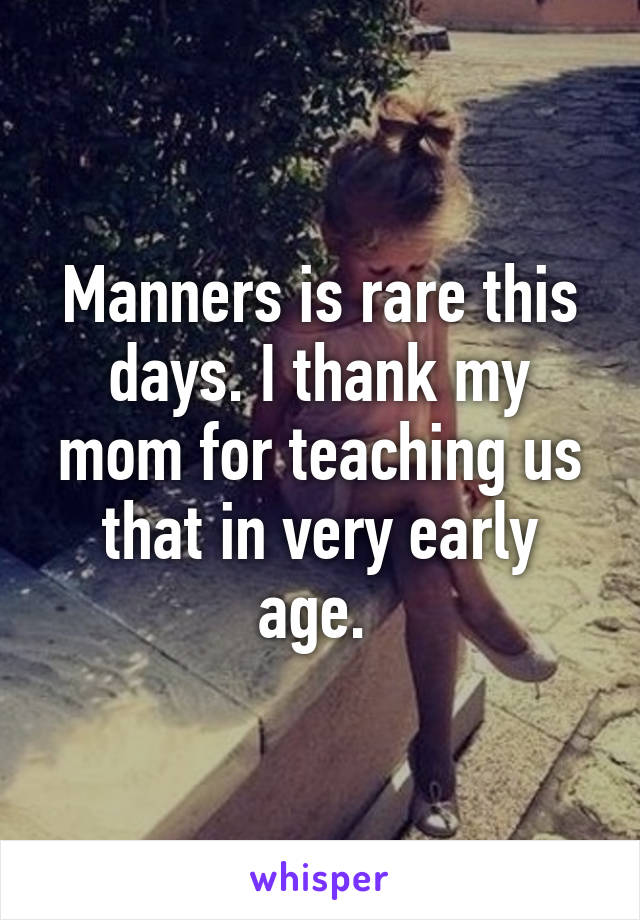 Manners is rare this days. I thank my mom for teaching us that in very early age. 