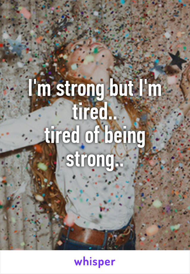 I'm strong but I'm tired..
tired of being strong..
